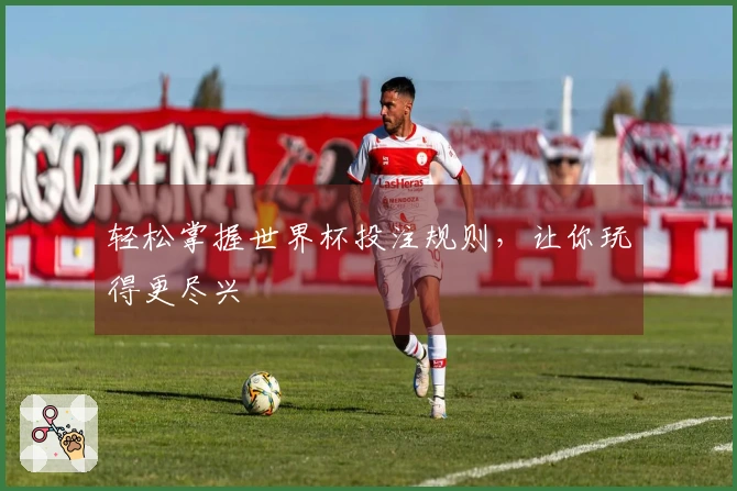 轻松掌握世界杯投注规则，让你玩得更尽兴