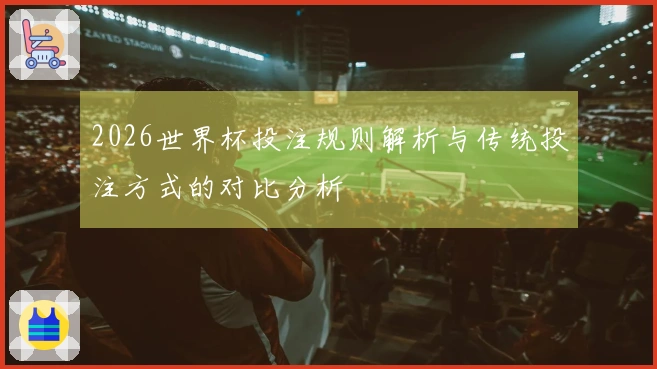 2026世界杯投注规则解析与传统投注方式的对比分析