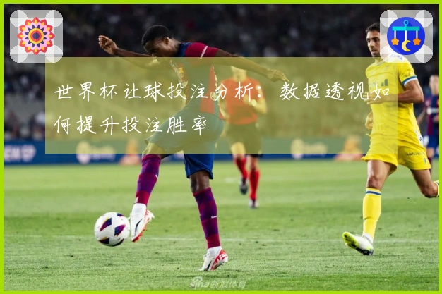 世界杯让球投注分析：数据透视如何提升投注胜率