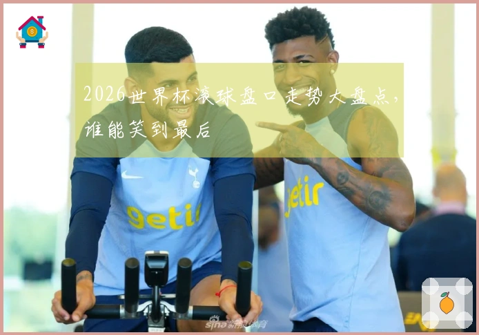 2026世界杯滚球盘口走势大盘点，谁能笑到最后