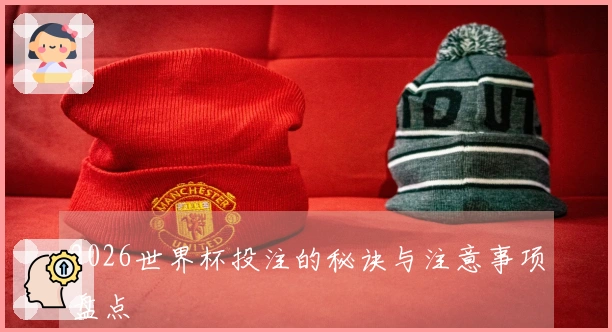 2026世界杯投注的秘诀与注意事项盘点