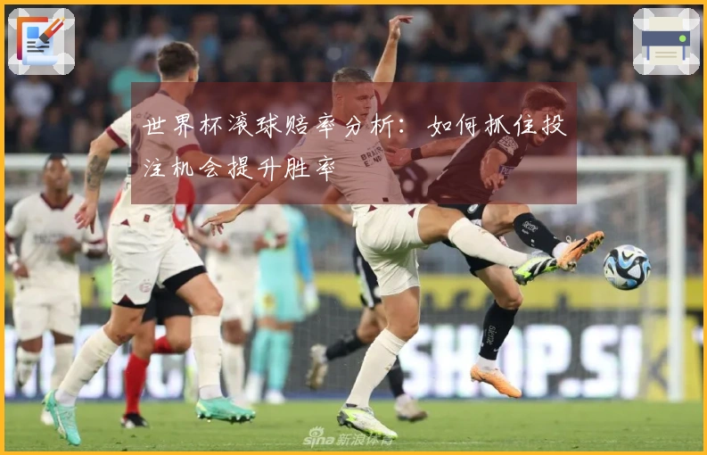世界杯滚球赔率分析：如何抓住投注机会提升胜率