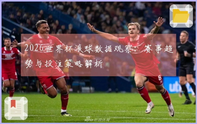 2026世界杯滚球数据观察：赛事趋势与投注策略解析