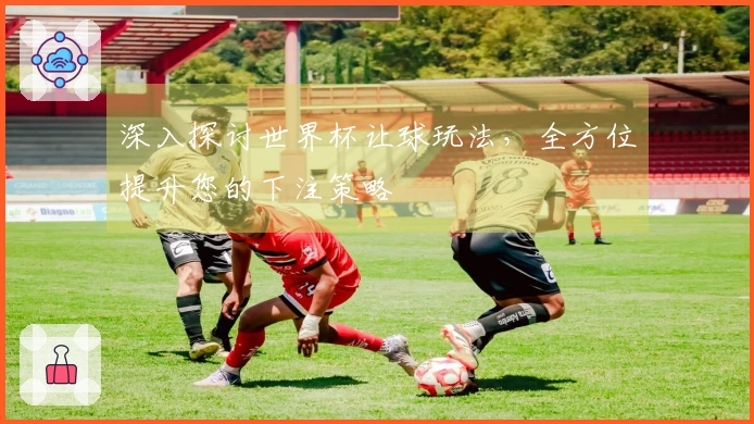 深入探讨世界杯让球玩法，全方位提升您的下注策略
