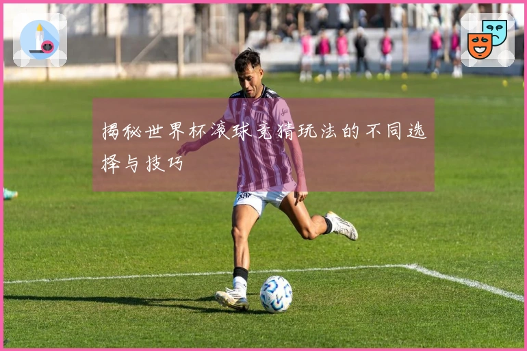 揭秘世界杯滚球竞猜玩法的不同选择与技巧