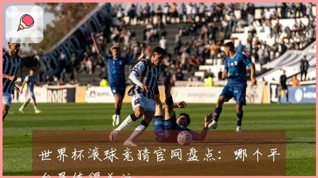 世界杯滚球竞猜官网盘点：哪个平台最值得关注
