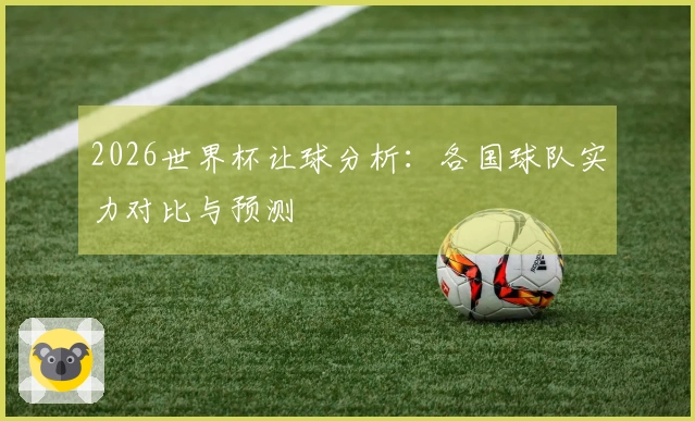 2026世界杯让球分析：各国球队实力对比与预测