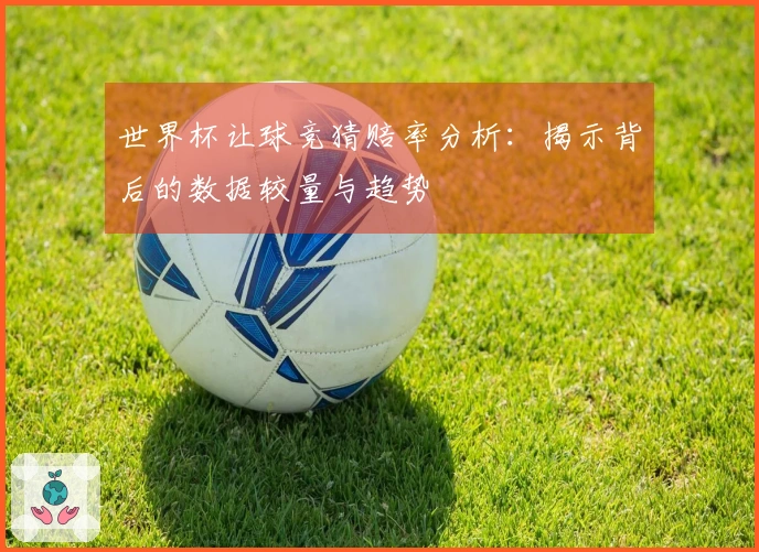 世界杯让球竞猜赔率分析：揭示背后的数据较量与趋势