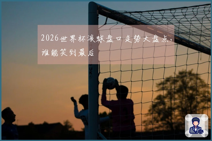 2026世界杯滚球盘口走势大盘点，谁能笑到最后