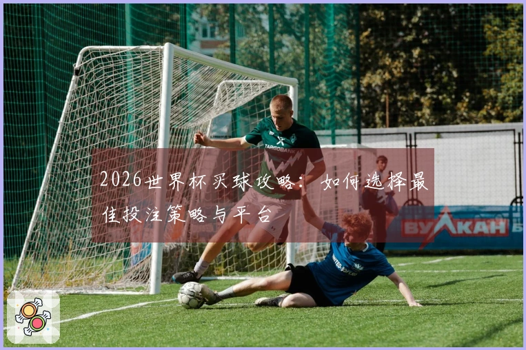 2026世界杯买球攻略：如何选择最佳投注策略与平台