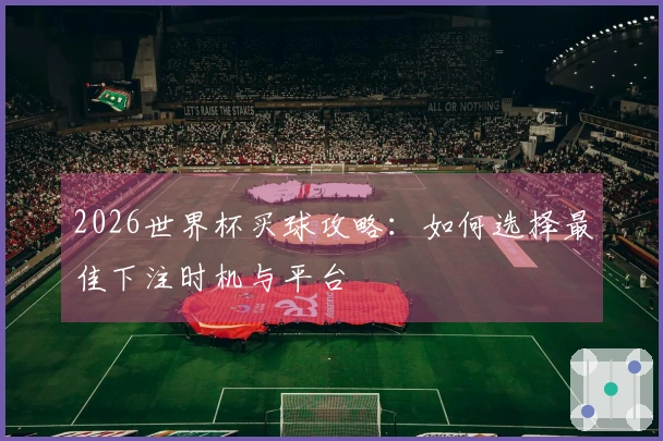 2026世界杯买球攻略：如何选择最佳下注时机与平台