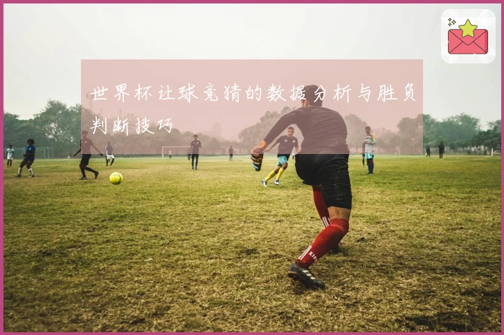 世界杯让球竞猜的数据分析与胜负判断技巧