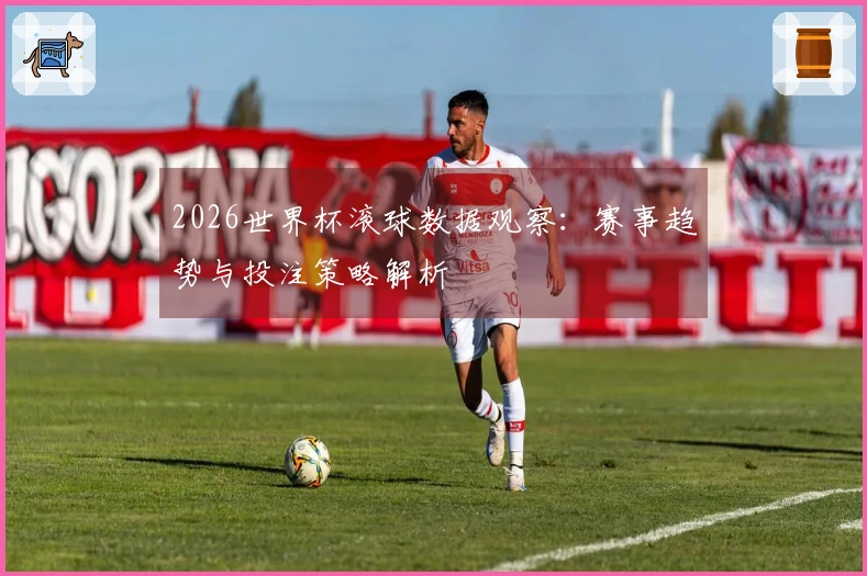 2026世界杯滚球数据观察：赛事趋势与投注策略解析