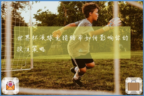 世界杯滚球竞猜赔率如何影响你的投注策略