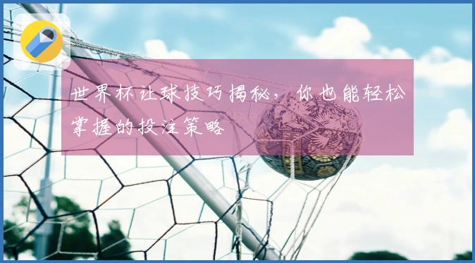 世界杯让球技巧揭秘，你也能轻松掌握的投注策略
