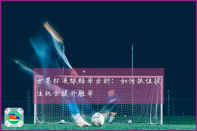 世界杯滚球赔率分析：如何抓住投注机会提升胜率