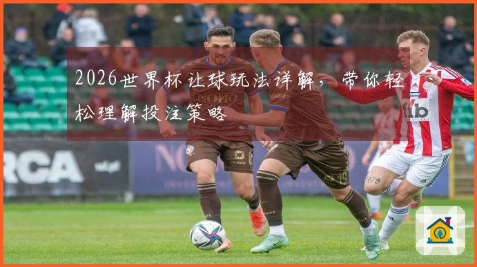 2026世界杯让球玩法详解，带你轻松理解投注策略
