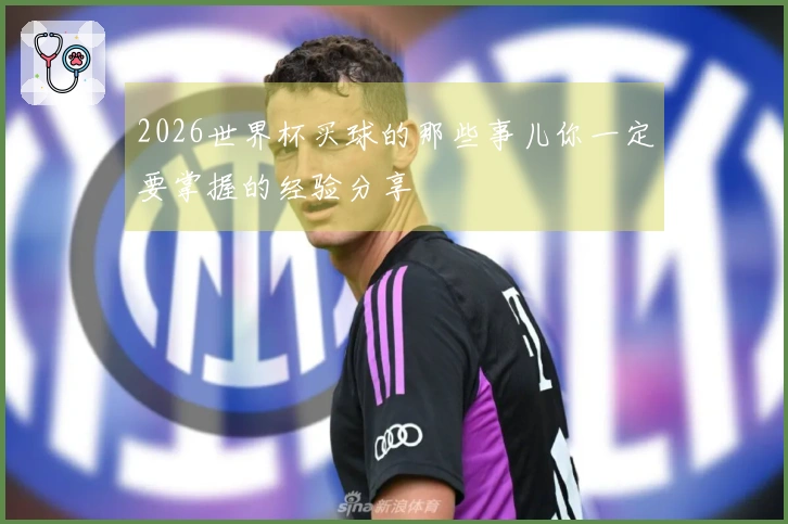 2026世界杯买球的那些事儿你一定要掌握的经验分享