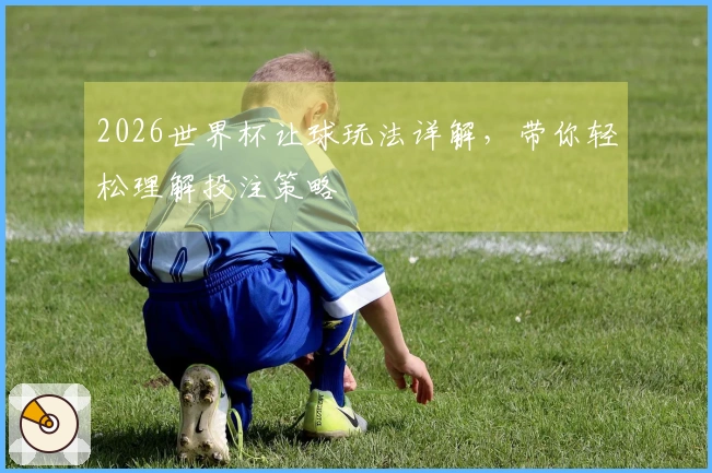 2026世界杯让球玩法详解，带你轻松理解投注策略