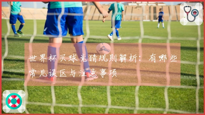 世界杯买球竞猜规则解析：有哪些常见误区与注意事项