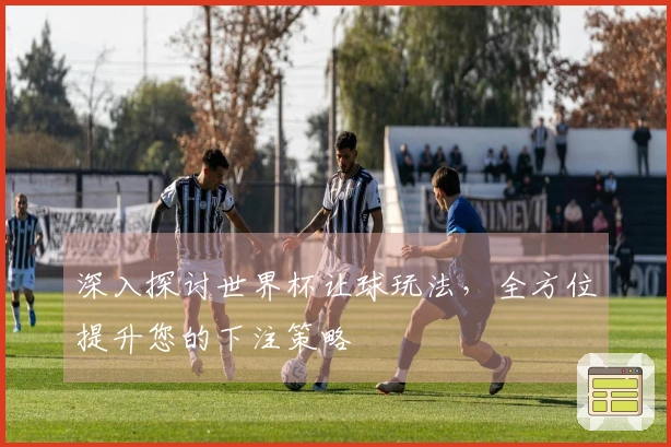 深入探讨世界杯让球玩法，全方位提升您的下注策略