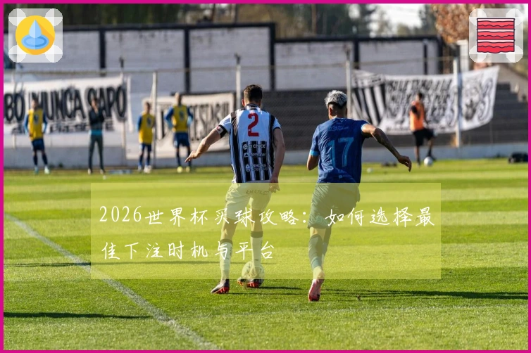 2026世界杯买球攻略：如何选择最佳下注时机与平台
