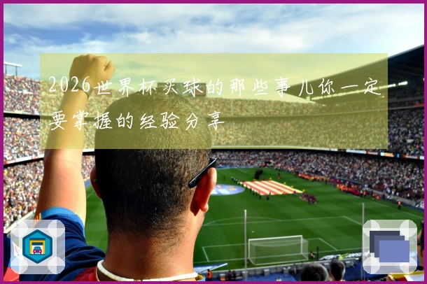2026世界杯买球的那些事儿你一定要掌握的经验分享